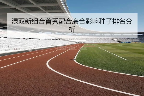 混双新组合首秀配合磨合影响种子排名分析
